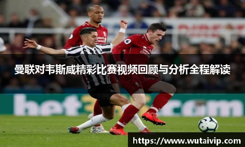 曼联对韦斯咸精彩比赛视频回顾与分析全程解读